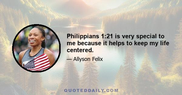 Philippians 1:21 is very special to me because it helps to keep my life centered.