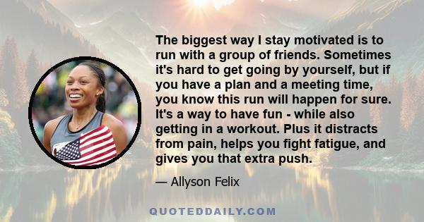 The biggest way I stay motivated is to run with a group of friends. Sometimes it's hard to get going by yourself, but if you have a plan and a meeting time, you know this run will happen for sure. It's a way to have fun 