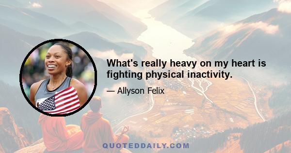 What's really heavy on my heart is fighting physical inactivity.