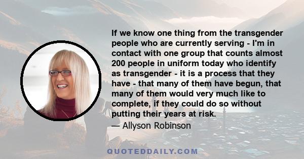 If we know one thing from the transgender people who are currently serving - I'm in contact with one group that counts almost 200 people in uniform today who identify as transgender - it is a process that they have -