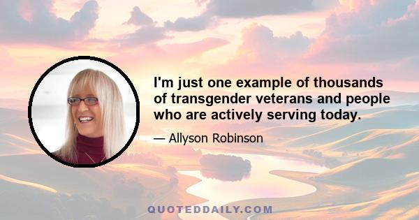 I'm just one example of thousands of transgender veterans and people who are actively serving today.