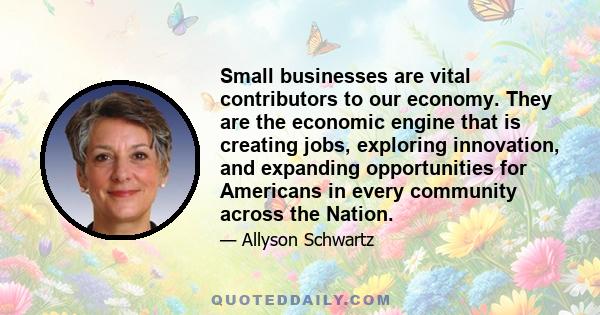 Small businesses are vital contributors to our economy. They are the economic engine that is creating jobs, exploring innovation, and expanding opportunities for Americans in every community across the Nation.