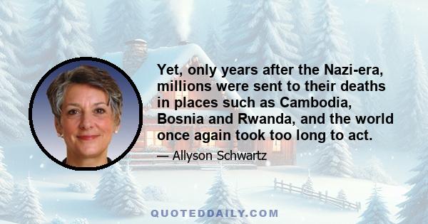 Yet, only years after the Nazi-era, millions were sent to their deaths in places such as Cambodia, Bosnia and Rwanda, and the world once again took too long to act.