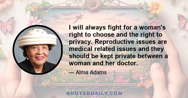 I will always fight for a woman's right to choose and the right to privacy. Reproductive issues are medical related issues and they should be kept private between a woman and her doctor.