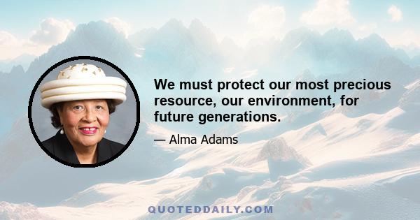 We must protect our most precious resource, our environment, for future generations.