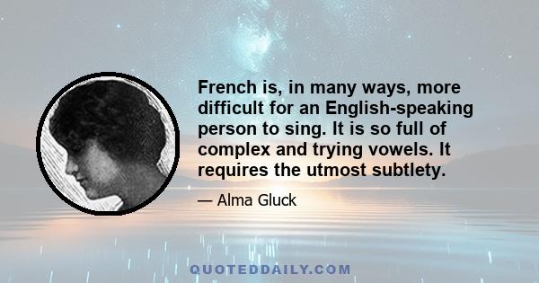 French is, in many ways, more difficult for an English-speaking person to sing. It is so full of complex and trying vowels. It requires the utmost subtlety.