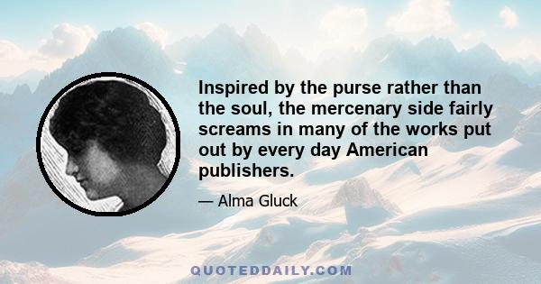 Inspired by the purse rather than the soul, the mercenary side fairly screams in many of the works put out by every day American publishers.