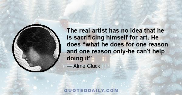 The real artist has no idea that he is sacrificing himself for art. He does “what he does for one reason and one reason only-he can't help doing it”