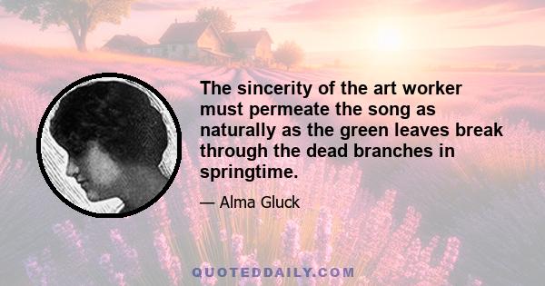 The sincerity of the art worker must permeate the song as naturally as the green leaves break through the dead branches in springtime.