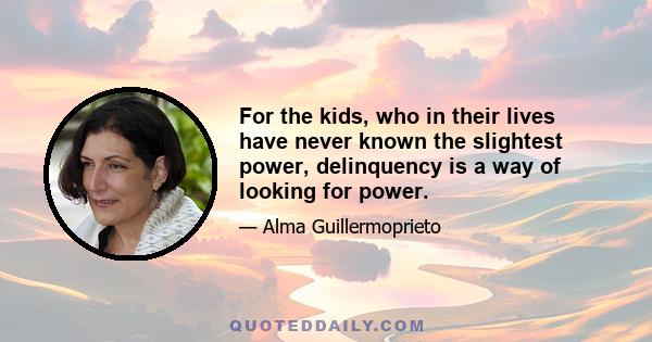 For the kids, who in their lives have never known the slightest power, delinquency is a way of looking for power.