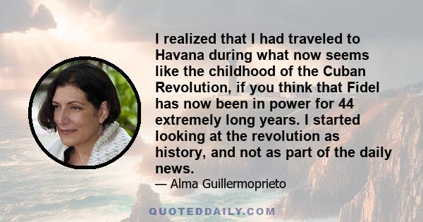 I realized that I had traveled to Havana during what now seems like the childhood of the Cuban Revolution, if you think that Fidel has now been in power for 44 extremely long years. I started looking at the revolution