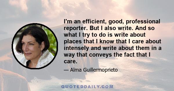 I'm an efficient, good, professional reporter. But I also write. And so what I try to do is write about places that I know that I care about intensely and write about them in a way that conveys the fact that I care.