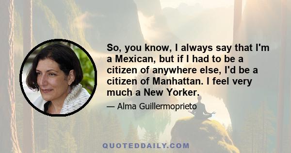 So, you know, I always say that I'm a Mexican, but if I had to be a citizen of anywhere else, I'd be a citizen of Manhattan. I feel very much a New Yorker.