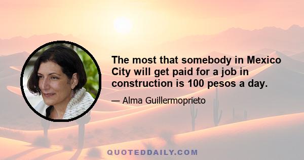 The most that somebody in Mexico City will get paid for a job in construction is 100 pesos a day.