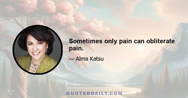 Sometimes only pain can obliterate pain.