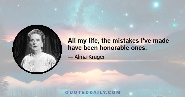 All my life, the mistakes I've made have been honorable ones.