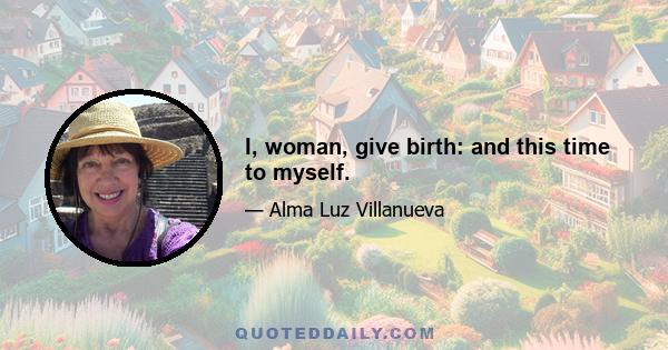 I, woman, give birth: and this time to myself.