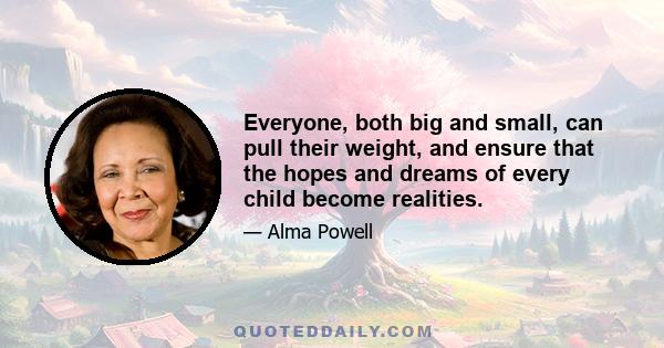 Everyone, both big and small, can pull their weight, and ensure that the hopes and dreams of every child become realities.