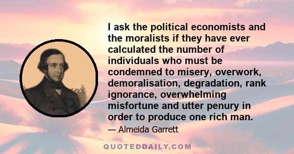 I ask the political economists and the moralists if they have ever calculated the number of individuals who must be condemned to misery, overwork, demoralisation, degradation, rank ignorance, overwhelming misfortune and 