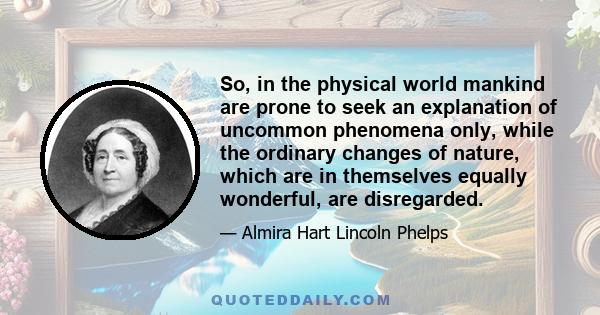 So, in the physical world mankind are prone to seek an explanation of uncommon phenomena only, while the ordinary changes of nature, which are in themselves equally wonderful, are disregarded.