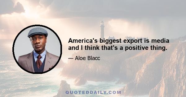 America's biggest export is media and I think that's a positive thing.