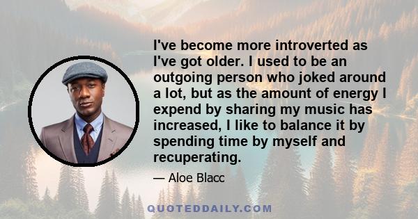 I've become more introverted as I've got older. I used to be an outgoing person who joked around a lot, but as the amount of energy I expend by sharing my music has increased, I like to balance it by spending time by