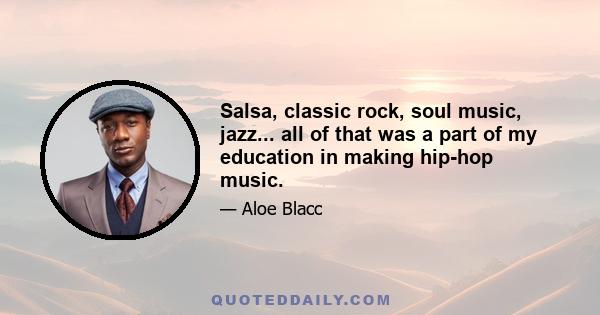 Salsa, classic rock, soul music, jazz... all of that was a part of my education in making hip-hop music.