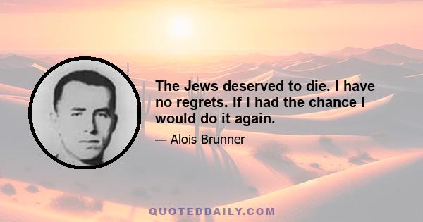 The Jews deserved to die. I have no regrets. If I had the chance I would do it again.