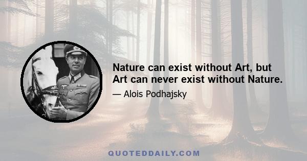 Nature can exist without Art, but Art can never exist without Nature.