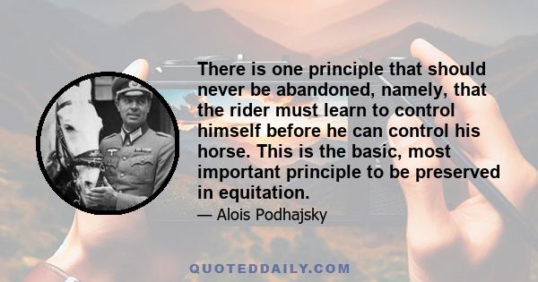 There is one principle that should never be abandoned, namely, that the rider must learn to control himself before he can control his horse. This is the basic, most important principle to be preserved in equitation.