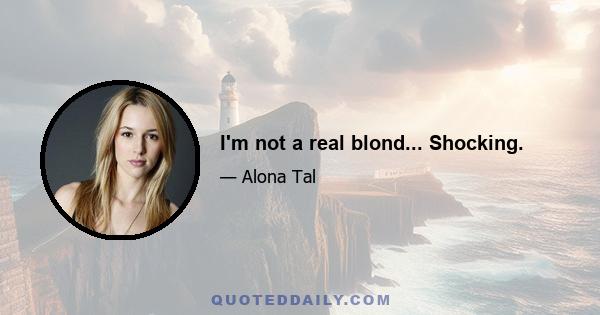 I'm not a real blond... Shocking.