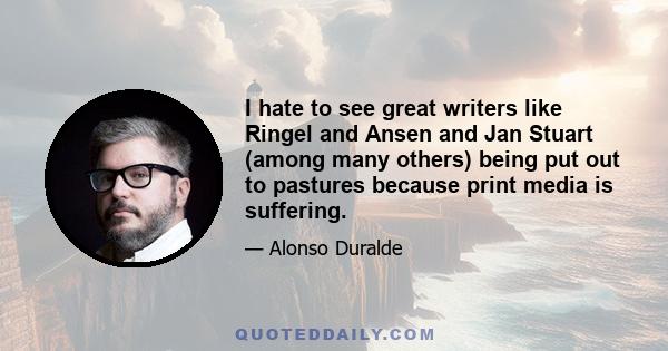 I hate to see great writers like Ringel and Ansen and Jan Stuart (among many others) being put out to pastures because print media is suffering.