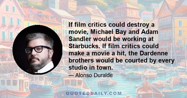 If film critics could destroy a movie, Michael Bay and Adam Sandler would be working at Starbucks. If film critics could make a movie a hit, the Dardenne brothers would be courted by every studio in town.