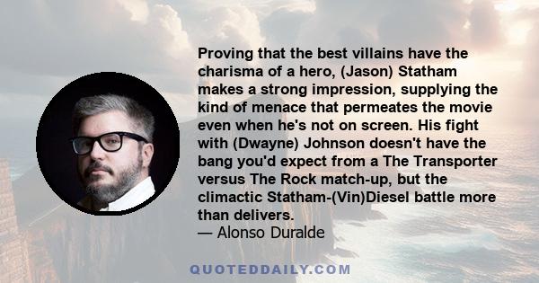 Proving that the best villains have the charisma of a hero, (Jason) Statham makes a strong impression, supplying the kind of menace that permeates the movie even when he's not on screen. His fight with (Dwayne) Johnson