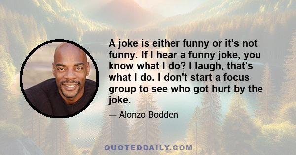 A joke is either funny or it's not funny. If I hear a funny joke, you know what I do? I laugh, that's what I do. I don't start a focus group to see who got hurt by the joke.