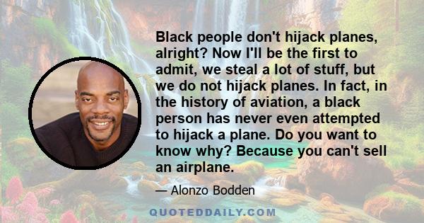 Black people don't hijack planes, alright? Now I'll be the first to admit, we steal a lot of stuff, but we do not hijack planes. In fact, in the history of aviation, a black person has never even attempted to hijack a