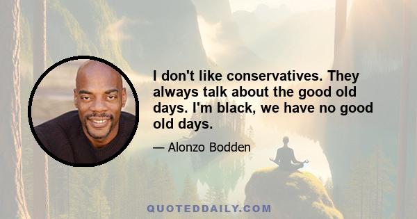 I don't like conservatives. They always talk about the good old days. I'm black, we have no good old days.