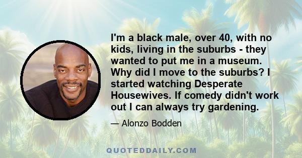 I'm a black male, over 40, with no kids, living in the suburbs - they wanted to put me in a museum. Why did I move to the suburbs? I started watching Desperate Housewives. If comedy didn't work out I can always try