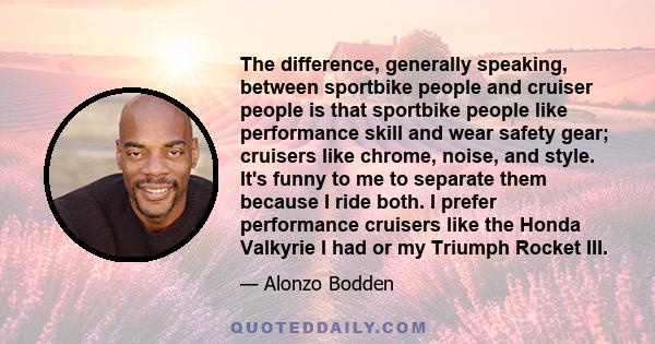 The difference, generally speaking, between sportbike people and cruiser people is that sportbike people like performance skill and wear safety gear; cruisers like chrome, noise, and style. It's funny to me to separate