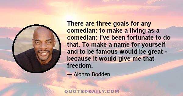 There are three goals for any comedian: to make a living as a comedian; I've been fortunate to do that. To make a name for yourself and to be famous would be great - because it would give me that freedom.