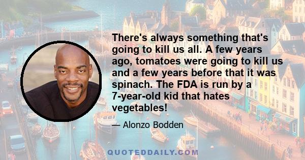 There's always something that's going to kill us all. A few years ago, tomatoes were going to kill us and a few years before that it was spinach. The FDA is run by a 7-year-old kid that hates vegetables!