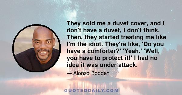 They sold me a duvet cover, and I don't have a duvet, I don't think. Then, they started treating me like I'm the idiot. They're like, 'Do you have a comforter?' 'Yeah.' 'Well, you have to protect it!' I had no idea it