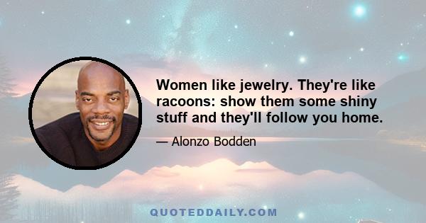 Women like jewelry. They're like racoons: show them some shiny stuff and they'll follow you home.