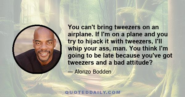 You can't bring tweezers on an airplane. If I'm on a plane and you try to hijack it with tweezers, I'll whip your ass, man. You think I'm going to be late because you've got tweezers and a bad attitude?