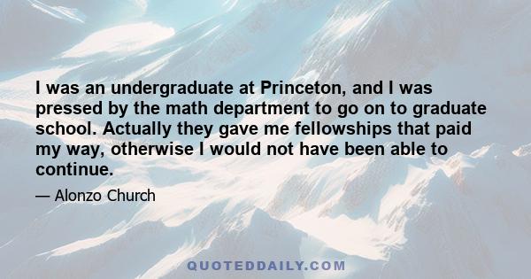 I was an undergraduate at Princeton, and I was pressed by the math department to go on to graduate school. Actually they gave me fellowships that paid my way, otherwise I would not have been able to continue.