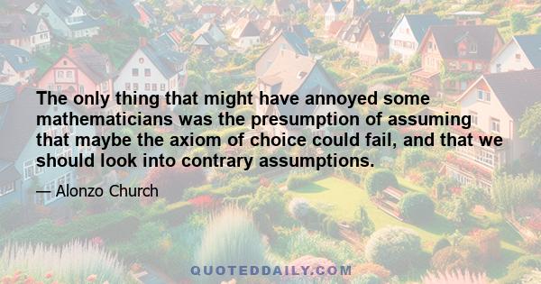 The only thing that might have annoyed some mathematicians was the presumption of assuming that maybe the axiom of choice could fail, and that we should look into contrary assumptions.