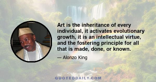 Art is the inheritance of every individual, it activates evolutionary growth, it is an intellectual virtue, and the fostering principle for all that is made, done, or known.