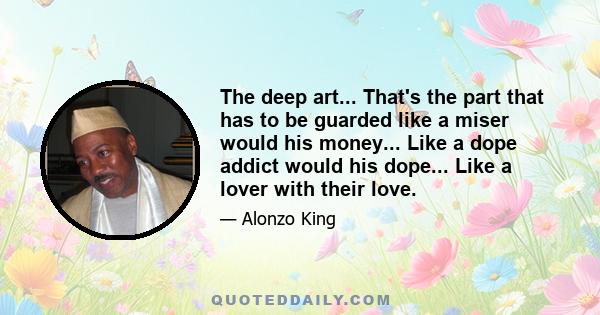 The deep art... That's the part that has to be guarded like a miser would his money... Like a dope addict would his dope... Like a lover with their love.