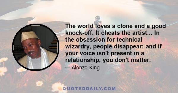 The world loves a clone and a good knock-off. It cheats the artist... In the obsession for technical wizardry, people disappear; and if your voice isn't present in a relationship, you don't matter.