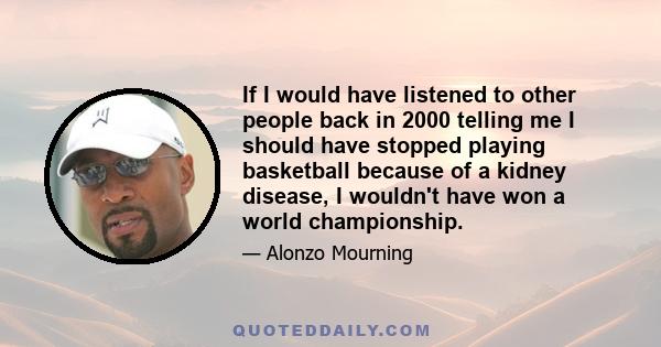 If I would have listened to other people back in 2000 telling me I should have stopped playing basketball because of a kidney disease, I wouldn't have won a world championship.